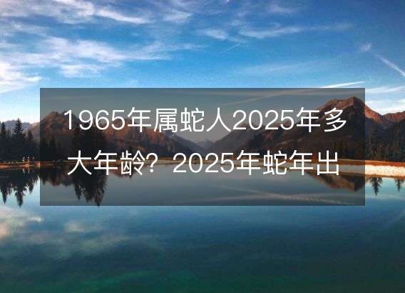 1965年属蛇人2025年多大年龄?2025年蛇年出生年龄对照详解